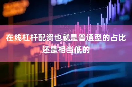 在线杠杆配资也就是普通型的占比还是相当低的
