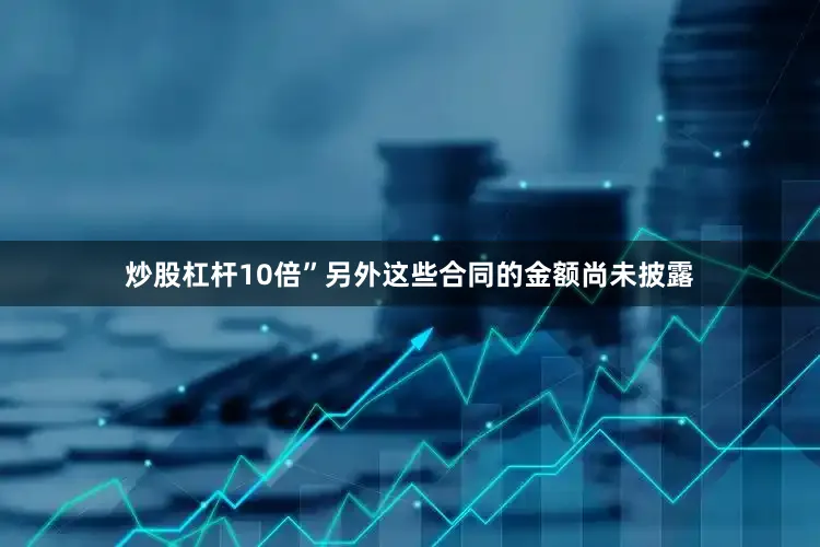 炒股杠杆10倍”另外这些合同的金额尚未披露