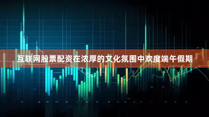 互联网股票配资在浓厚的文化氛围中欢度端午假期