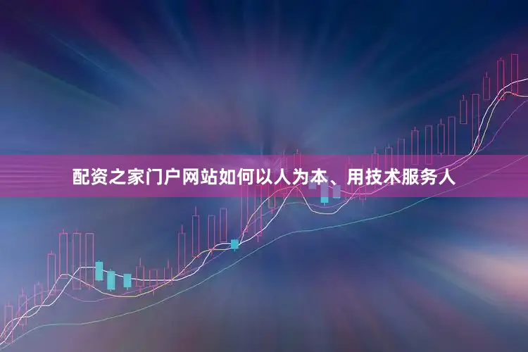 配资之家门户网站如何以人为本、用技术服务人