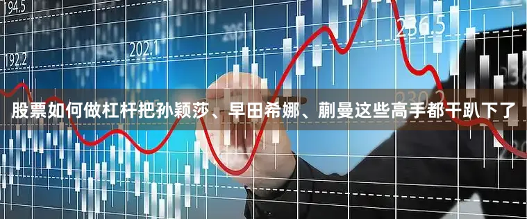 股票如何做杠杆把孙颖莎、早田希娜、蒯曼这些高手都干趴下了
