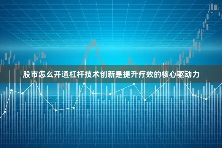 股市怎么开通杠杆技术创新是提升疗效的核心驱动力