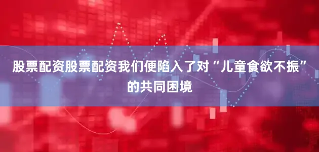 股票配资股票配资我们便陷入了对“儿童食欲不振”的共同困境