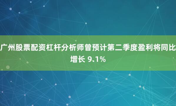 广州股票配资杠杆分析师曾预计第二季度盈利将同比增长 9.1%