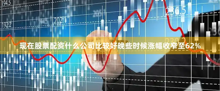 现在股票配资什么公司比较好　　晚些时候涨幅收窄至62%