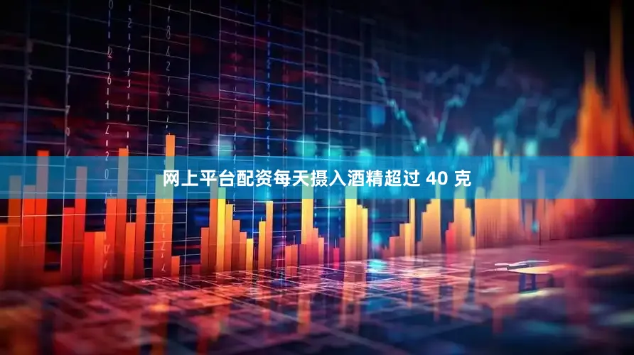 网上平台配资每天摄入酒精超过 40 克