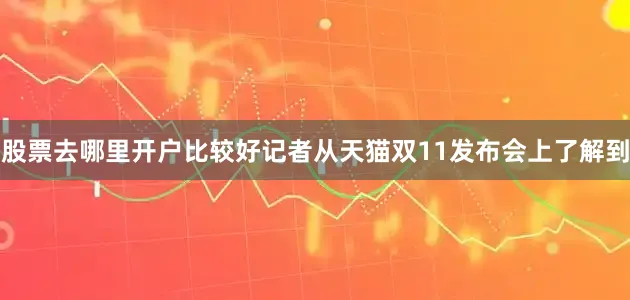 股票去哪里开户比较好记者从天猫双11发布会上了解到