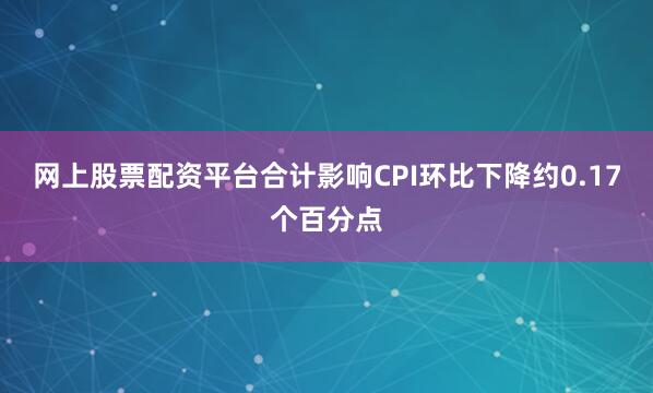网上股票配资平台合计影响CPI环比下降约0.17个百分点