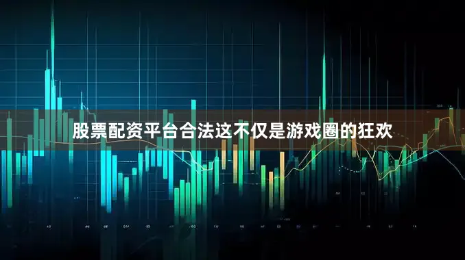股票配资平台合法这不仅是游戏圈的狂欢
