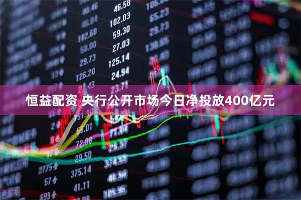 恒益配资 央行公开市场今日净投放400亿元