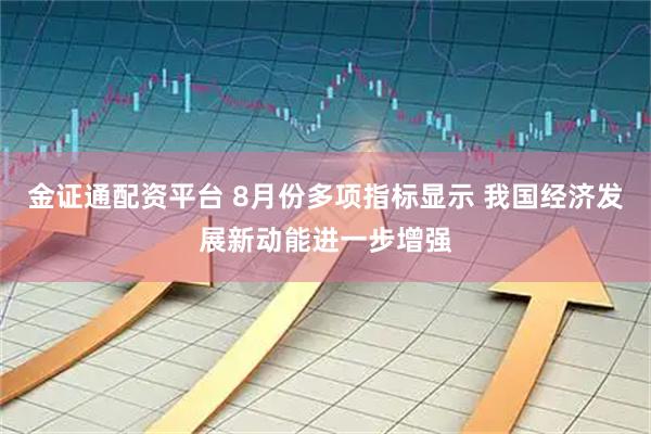 金证通配资平台 8月份多项指标显示 我国经济发展新动能进一步增强