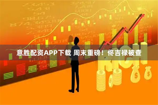 意胜配资APP下载 周末重磅！佟吉禄被查