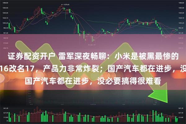 证券配资开户 雷军深夜畅聊：小米是被黑最惨的车企之一；小米16改名17，产品力非常炸裂；国产汽车都在进步，没必要搞得很难看