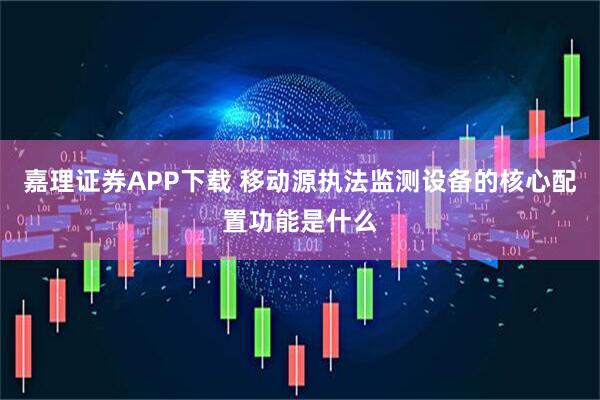 嘉理证券APP下载 移动源执法监测设备的核心配置功能是什么