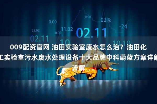 009配资官网 油田实验室废水怎么治？油田化工实验室污水废水处理设备十大品牌中科蔚蓝方案详解