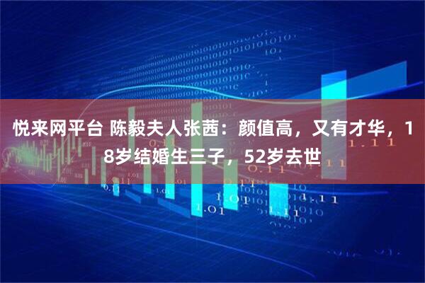 悦来网平台 陈毅夫人张茜：颜值高，又有才华，18岁结婚生三子，52岁去世