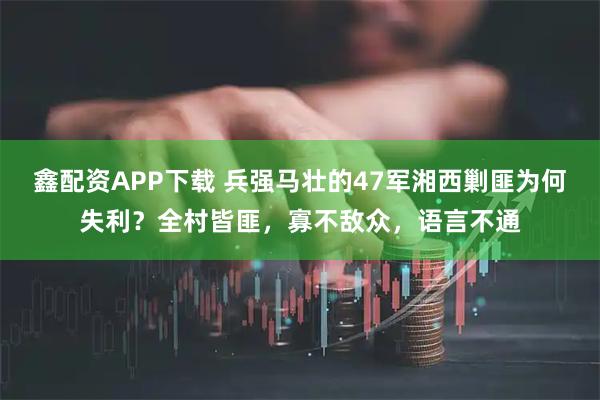 鑫配资APP下载 兵强马壮的47军湘西剿匪为何失利？全村皆匪，寡不敌众，语言不通