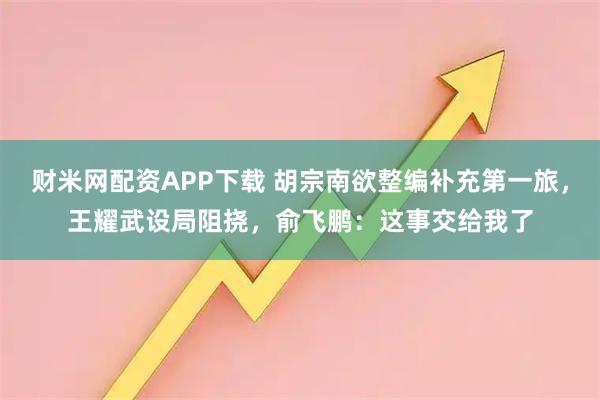 财米网配资APP下载 胡宗南欲整编补充第一旅，王耀武设局阻挠，俞飞鹏：这事交给我了