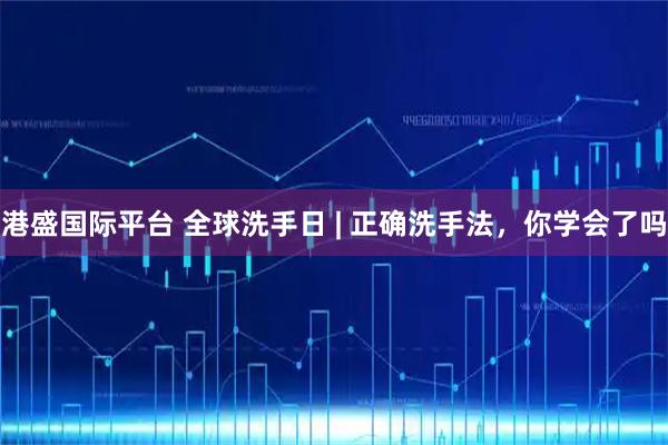 港盛国际平台 全球洗手日 | 正确洗手法，你学会了吗