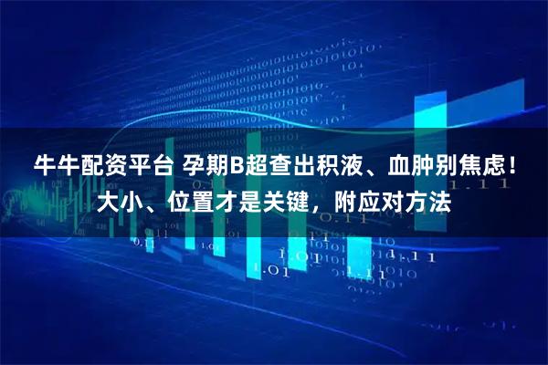 牛牛配资平台 孕期B超查出积液、血肿别焦虑！大小、位置才是关键，附应对方法