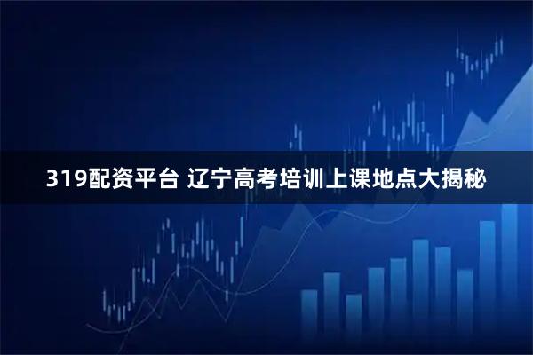 319配资平台 辽宁高考培训上课地点大揭秘