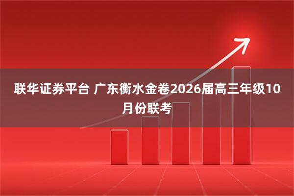 联华证券平台 广东衡水金卷2026届高三年级10月份联考