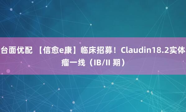 台面优配 【信愈e康】临床招募！Claudin18.2实体瘤一线（IB/II 期）