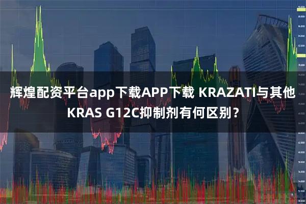辉煌配资平台app下载APP下载 KRAZATI与其他KRAS G12C抑制剂有何区别？