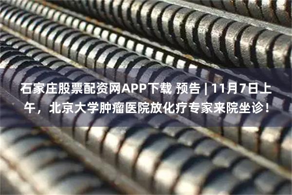 石家庄股票配资网APP下载 预告 | 11月7日上午，北京大学肿瘤医院放化疗专家来院坐诊！