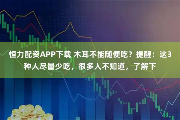 恒力配资APP下载 木耳不能随便吃？提醒：这3种人尽量少吃，很多人不知道，了解下