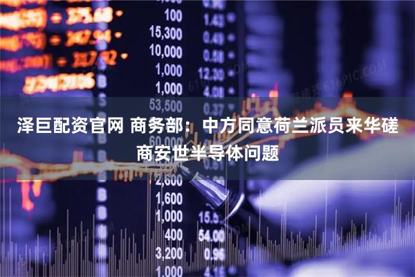 泽巨配资官网 商务部：中方同意荷兰派员来华磋商安世半导体问题