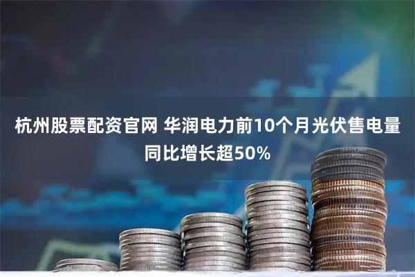 杭州股票配资官网 华润电力前10个月光伏售电量同比增长超50%