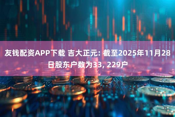 友钱配资APP下载 吉大正元: 截至2025年11月28日股东户数为33, 229户