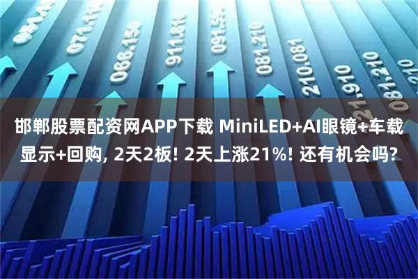 邯郸股票配资网APP下载 MiniLED+AI眼镜+车载显示+回购, 2天2板! 2天上涨21%! 还有机会吗?