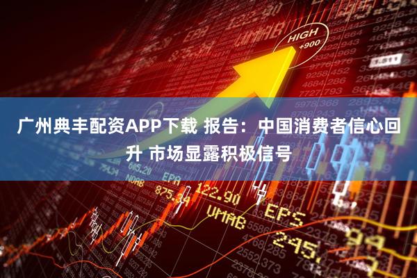广州典丰配资APP下载 报告：中国消费者信心回升 市场显露积极信号