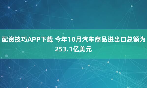 配资技巧APP下载 今年10月汽车商品进出口总额为253.1亿美元
