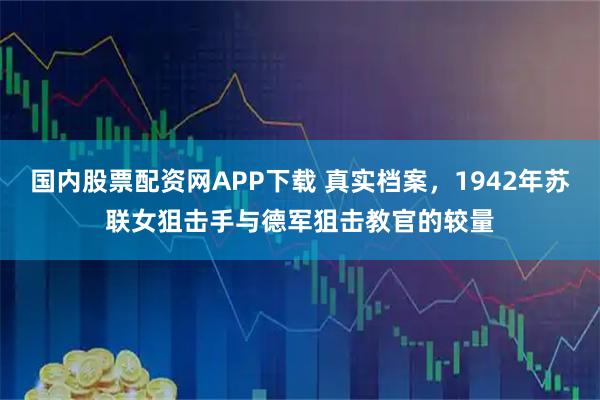 国内股票配资网APP下载 真实档案，1942年苏联女狙击手与德军狙击教官的较量