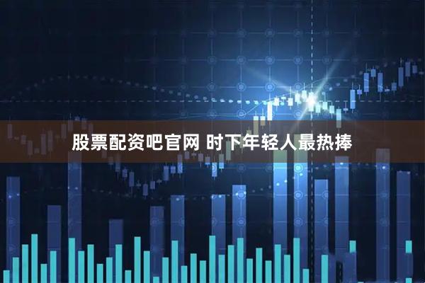 股票配资吧官网 时下年轻人最热捧
