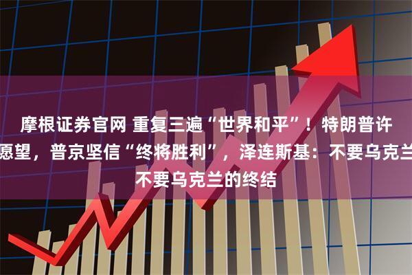 摩根证券官网 重复三遍“世界和平”！特朗普许下新年愿望，普京坚信“终将胜利”，泽连斯基：不要乌克兰的终结