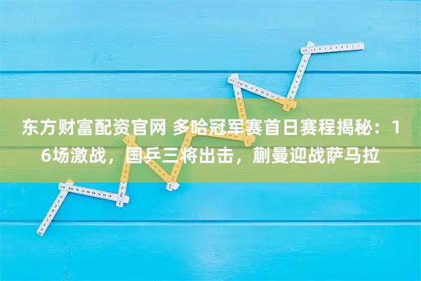东方财富配资官网 多哈冠军赛首日赛程揭秘：16场激战，国乒三将出击，蒯曼迎战萨马拉