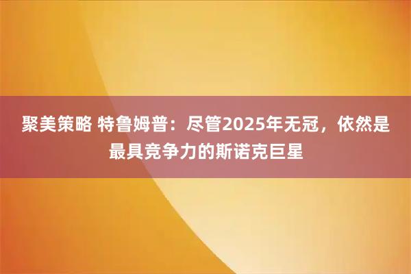 聚美策略 特鲁姆普：尽管2025年无冠，依然是最具竞争力的斯诺克巨星