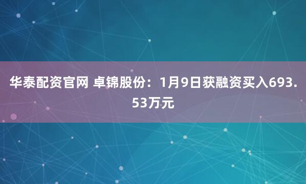 华泰配资官网 卓锦股份：1月9日获融资买入693.53万元
