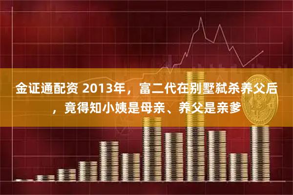 金证通配资 2013年，富二代在别墅弑杀养父后，竟得知小姨是母亲、养父是亲爹