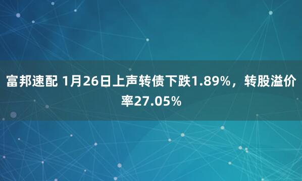 富邦速配 1月26日上声转债下跌1.89%，转股溢价率27.05%