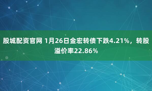 股城配资官网 1月26日金宏转债下跌4.21%，转股溢价率22.86%