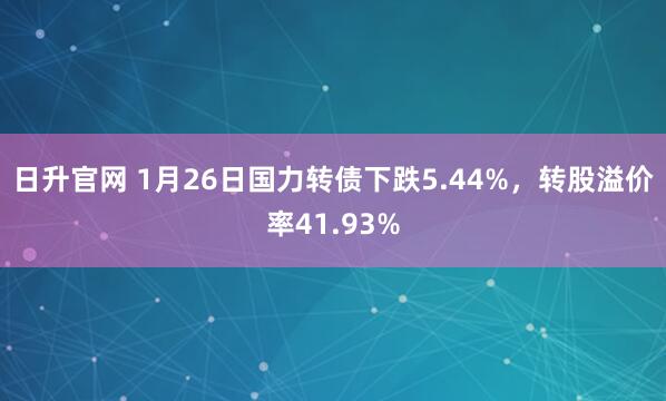 日升官网 1月26日国力转债下跌5.44%，转股溢价率41.93%
