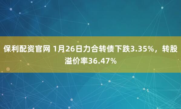 保利配资官网 1月26日力合转债下跌3.35%，转股溢价率36.47%