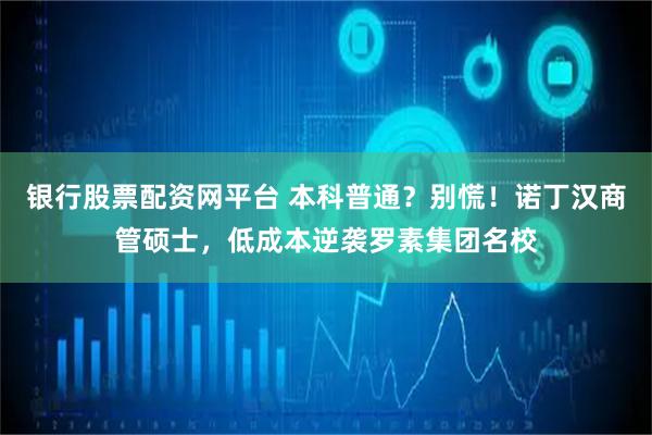 银行股票配资网平台 本科普通？别慌！诺丁汉商管硕士，低成本逆袭罗素集团名校