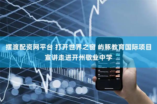 摆渡配资网平台 打开世界之窗 屿豚教育国际项目宣讲走进开州敬业中学