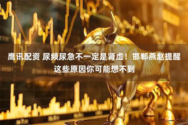 鹰讯配资 尿频尿急不一定是肾虚！邯郸燕赵提醒这些原因你可能想不到